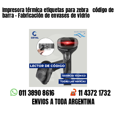 Impresora térmica etiquetas para zebra  código de barra - Fabricación de envases de vidrio